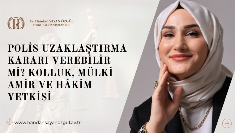 Polis Uzaklaştırma Kararı Verebilir mi? Kolluk, Mülki Amir ve Hâkim Yetkisi