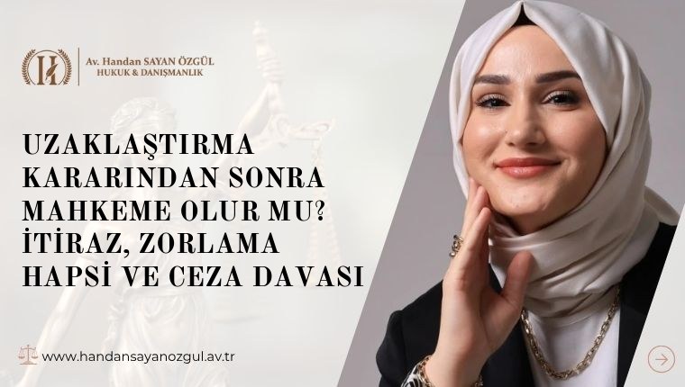 Uzaklaştırma Kararından Sonra Mahkeme Olur mu? İtiraz, Zorlama Hapsi ve Ceza Davası